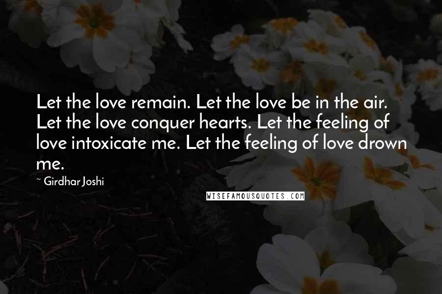 Girdhar Joshi Quotes: Let the love remain. Let the love be in the air. Let the love conquer hearts. Let the feeling of love intoxicate me. Let the feeling of love drown me.