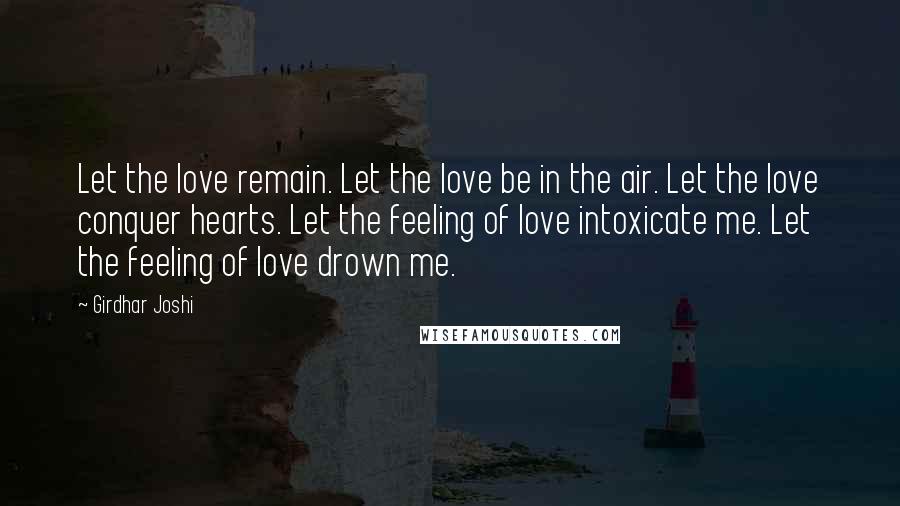 Girdhar Joshi Quotes: Let the love remain. Let the love be in the air. Let the love conquer hearts. Let the feeling of love intoxicate me. Let the feeling of love drown me.