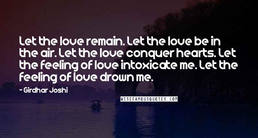 Girdhar Joshi Quotes: Let the love remain. Let the love be in the air. Let the love conquer hearts. Let the feeling of love intoxicate me. Let the feeling of love drown me.