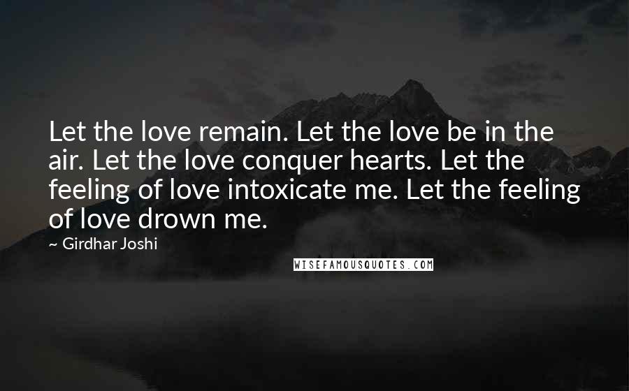 Girdhar Joshi Quotes: Let the love remain. Let the love be in the air. Let the love conquer hearts. Let the feeling of love intoxicate me. Let the feeling of love drown me.
