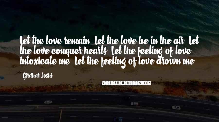 Girdhar Joshi Quotes: Let the love remain. Let the love be in the air. Let the love conquer hearts. Let the feeling of love intoxicate me. Let the feeling of love drown me.