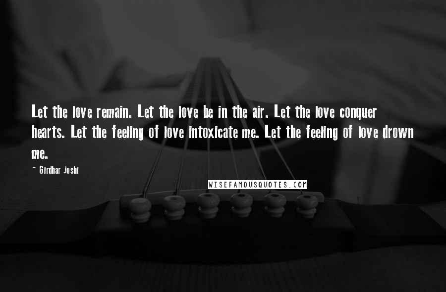 Girdhar Joshi Quotes: Let the love remain. Let the love be in the air. Let the love conquer hearts. Let the feeling of love intoxicate me. Let the feeling of love drown me.