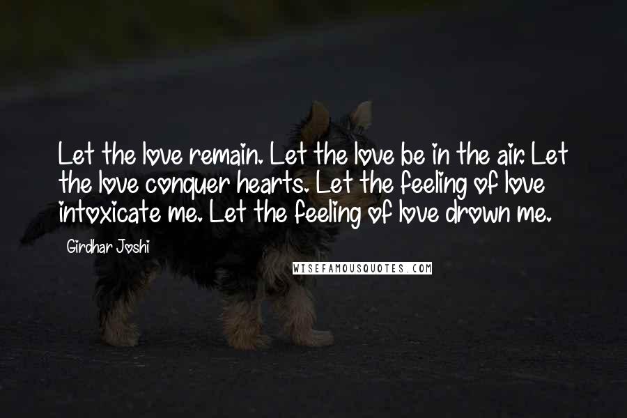 Girdhar Joshi Quotes: Let the love remain. Let the love be in the air. Let the love conquer hearts. Let the feeling of love intoxicate me. Let the feeling of love drown me.