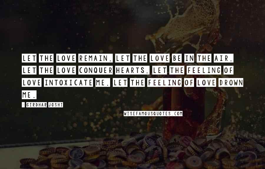 Girdhar Joshi Quotes: Let the love remain. Let the love be in the air. Let the love conquer hearts. Let the feeling of love intoxicate me. Let the feeling of love drown me.