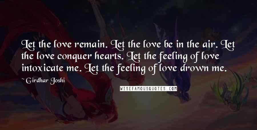 Girdhar Joshi Quotes: Let the love remain. Let the love be in the air. Let the love conquer hearts. Let the feeling of love intoxicate me. Let the feeling of love drown me.