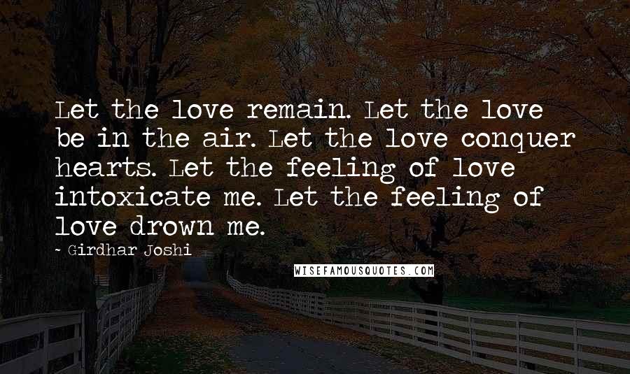 Girdhar Joshi Quotes: Let the love remain. Let the love be in the air. Let the love conquer hearts. Let the feeling of love intoxicate me. Let the feeling of love drown me.