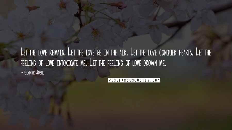 Girdhar Joshi Quotes: Let the love remain. Let the love be in the air. Let the love conquer hearts. Let the feeling of love intoxicate me. Let the feeling of love drown me.