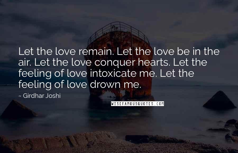 Girdhar Joshi Quotes: Let the love remain. Let the love be in the air. Let the love conquer hearts. Let the feeling of love intoxicate me. Let the feeling of love drown me.