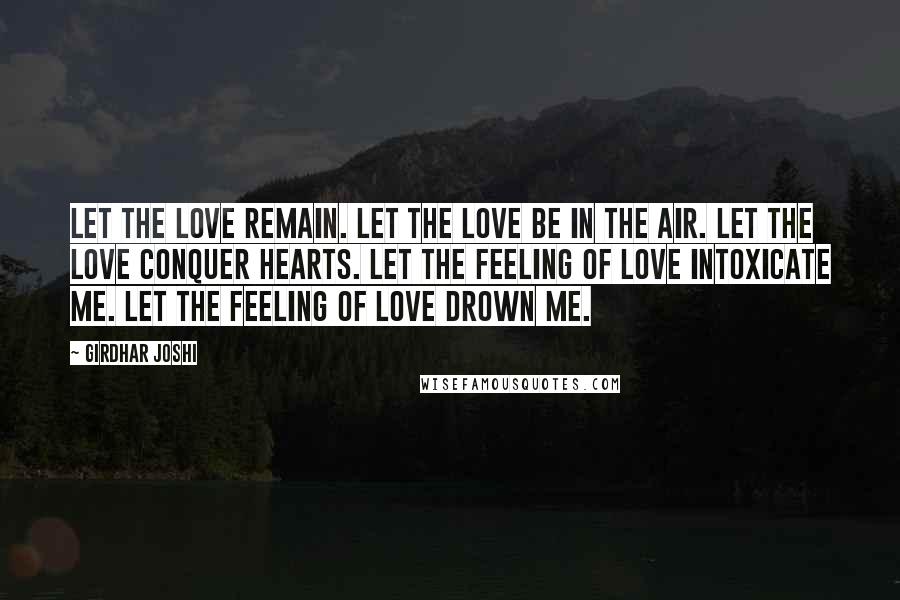 Girdhar Joshi Quotes: Let the love remain. Let the love be in the air. Let the love conquer hearts. Let the feeling of love intoxicate me. Let the feeling of love drown me.