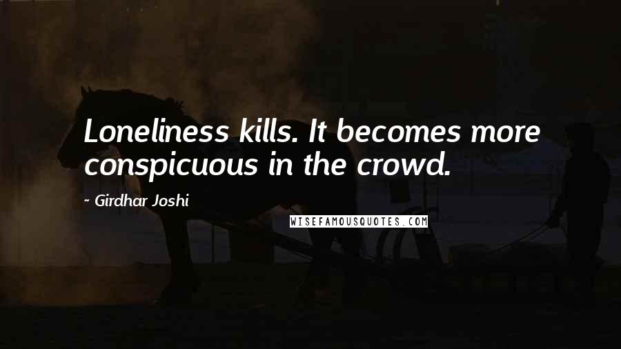 Girdhar Joshi Quotes: Loneliness kills. It becomes more conspicuous in the crowd.