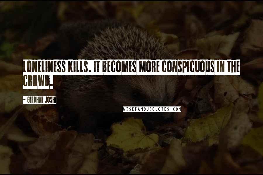 Girdhar Joshi Quotes: Loneliness kills. It becomes more conspicuous in the crowd.