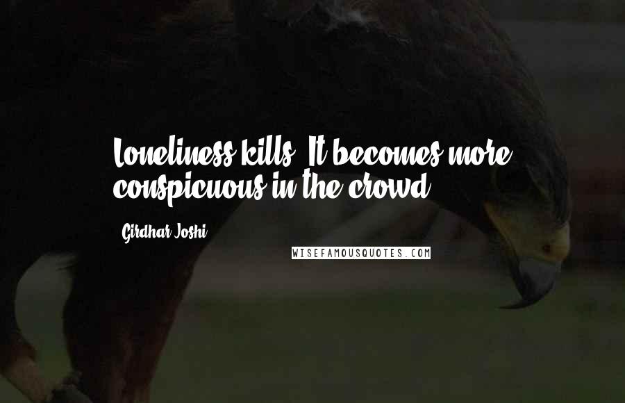 Girdhar Joshi Quotes: Loneliness kills. It becomes more conspicuous in the crowd.
