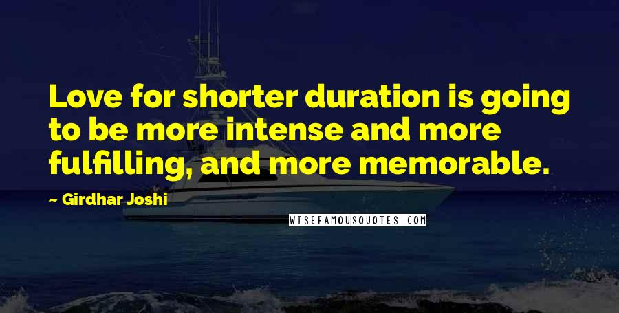 Girdhar Joshi Quotes: Love for shorter duration is going to be more intense and more fulfilling, and more memorable.