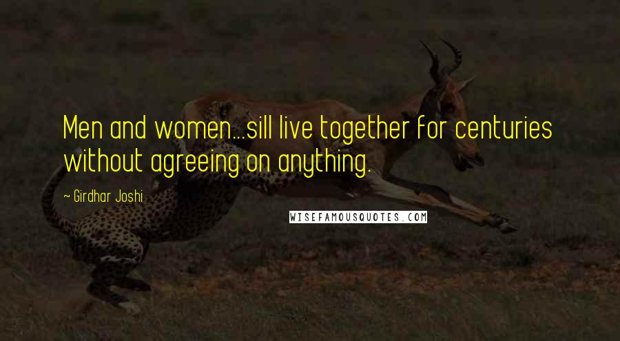 Girdhar Joshi Quotes: Men and women...sill live together for centuries without agreeing on anything.