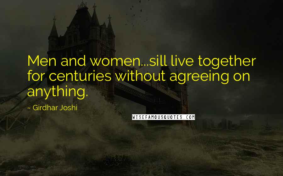 Girdhar Joshi Quotes: Men and women...sill live together for centuries without agreeing on anything.