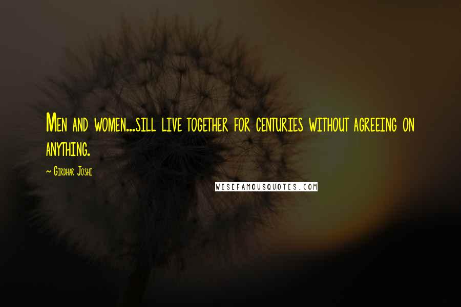 Girdhar Joshi Quotes: Men and women...sill live together for centuries without agreeing on anything.