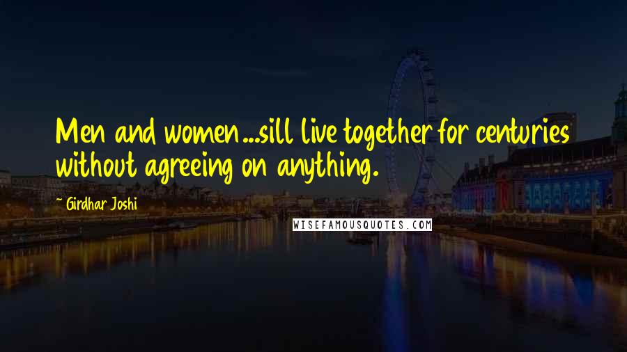 Girdhar Joshi Quotes: Men and women...sill live together for centuries without agreeing on anything.