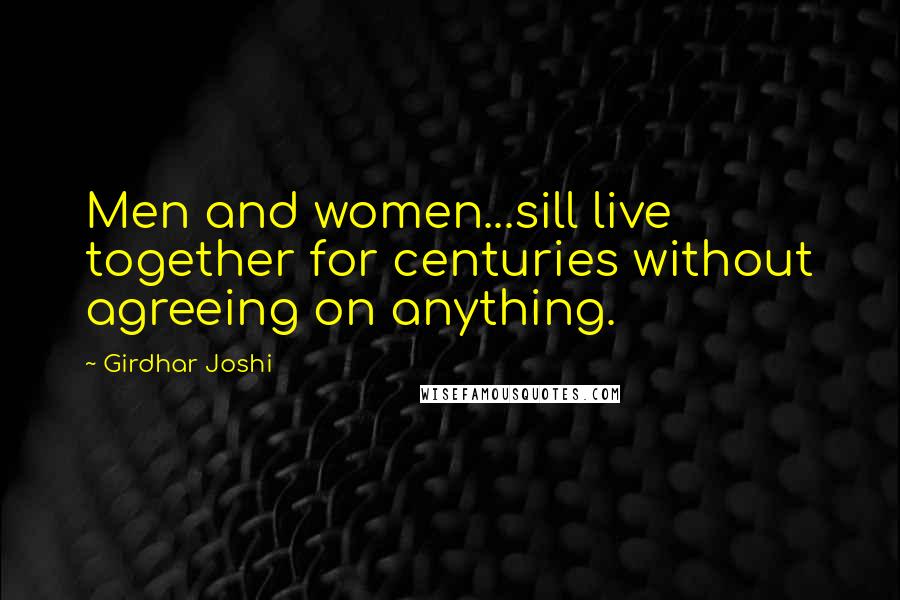 Girdhar Joshi Quotes: Men and women...sill live together for centuries without agreeing on anything.