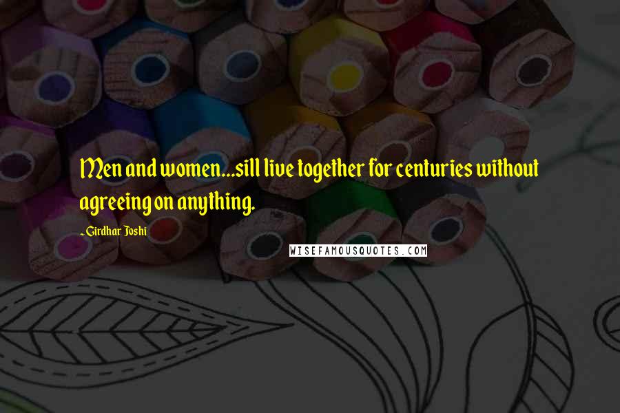 Girdhar Joshi Quotes: Men and women...sill live together for centuries without agreeing on anything.