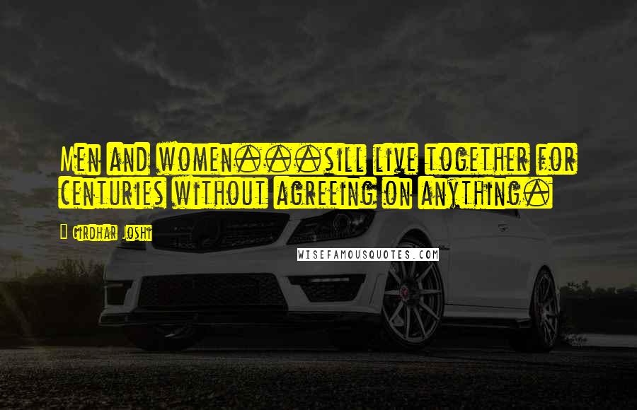 Girdhar Joshi Quotes: Men and women...sill live together for centuries without agreeing on anything.