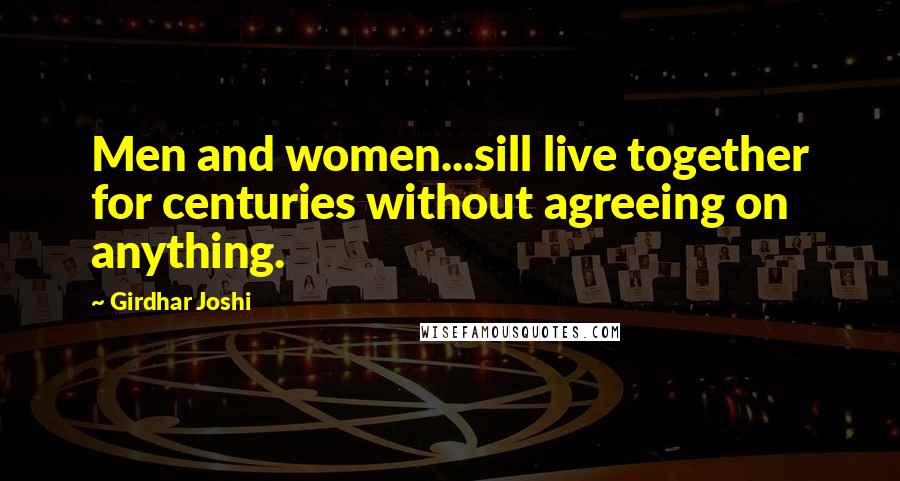 Girdhar Joshi Quotes: Men and women...sill live together for centuries without agreeing on anything.