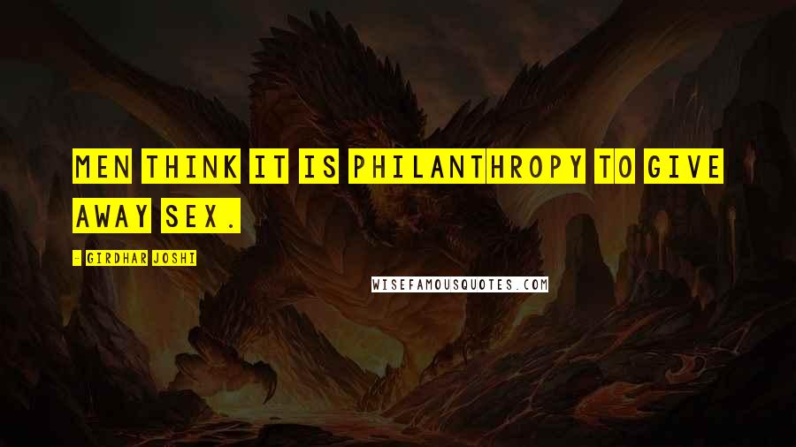 Girdhar Joshi Quotes: Men think it is philanthropy to give away sex.