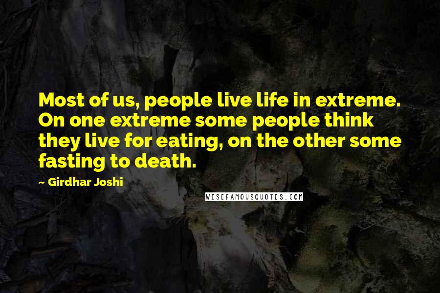 Girdhar Joshi Quotes: Most of us, people live life in extreme. On one extreme some people think they live for eating, on the other some fasting to death.