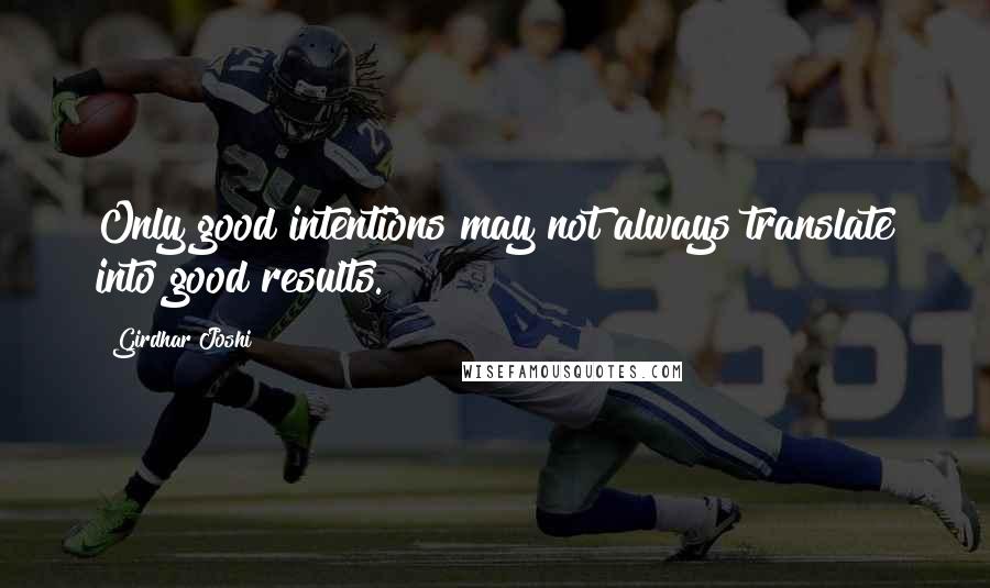 Girdhar Joshi Quotes: Only good intentions may not always translate into good results.