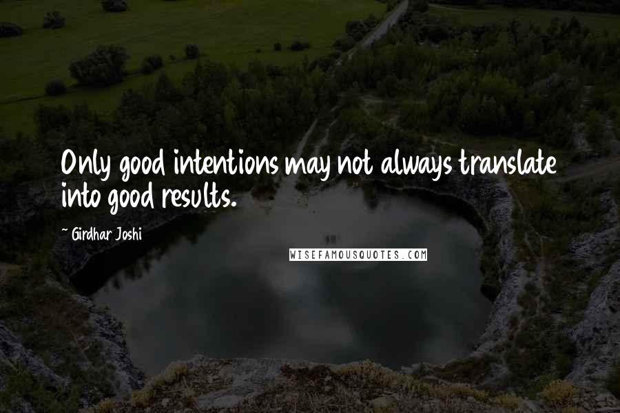 Girdhar Joshi Quotes: Only good intentions may not always translate into good results.