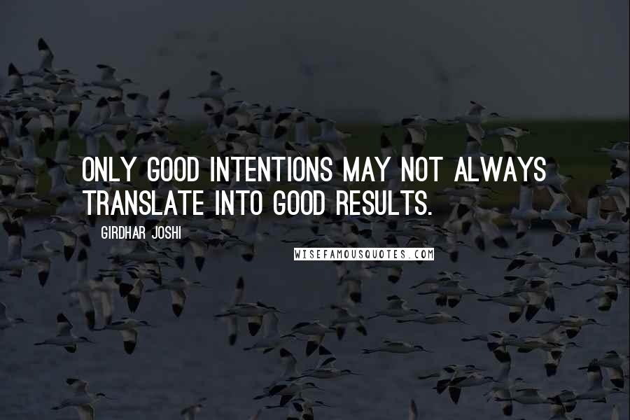 Girdhar Joshi Quotes: Only good intentions may not always translate into good results.