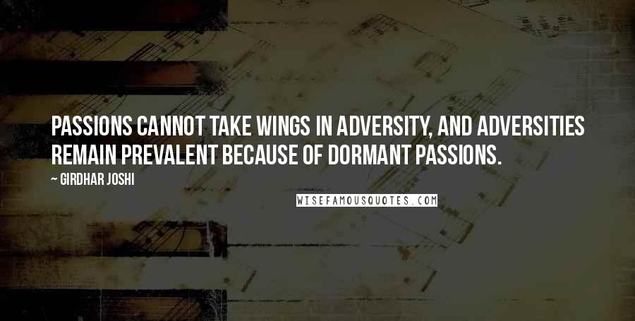 Girdhar Joshi Quotes: Passions cannot take wings in adversity, and adversities remain prevalent because of dormant passions.