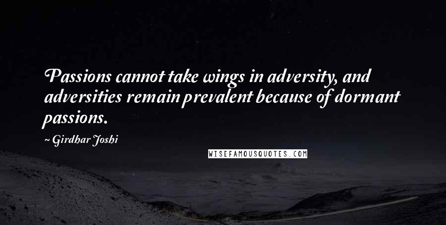 Girdhar Joshi Quotes: Passions cannot take wings in adversity, and adversities remain prevalent because of dormant passions.