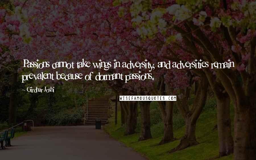 Girdhar Joshi Quotes: Passions cannot take wings in adversity, and adversities remain prevalent because of dormant passions.