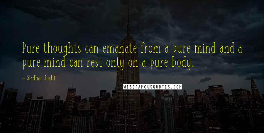 Girdhar Joshi Quotes: Pure thoughts can emanate from a pure mind and a pure mind can rest only on a pure body.