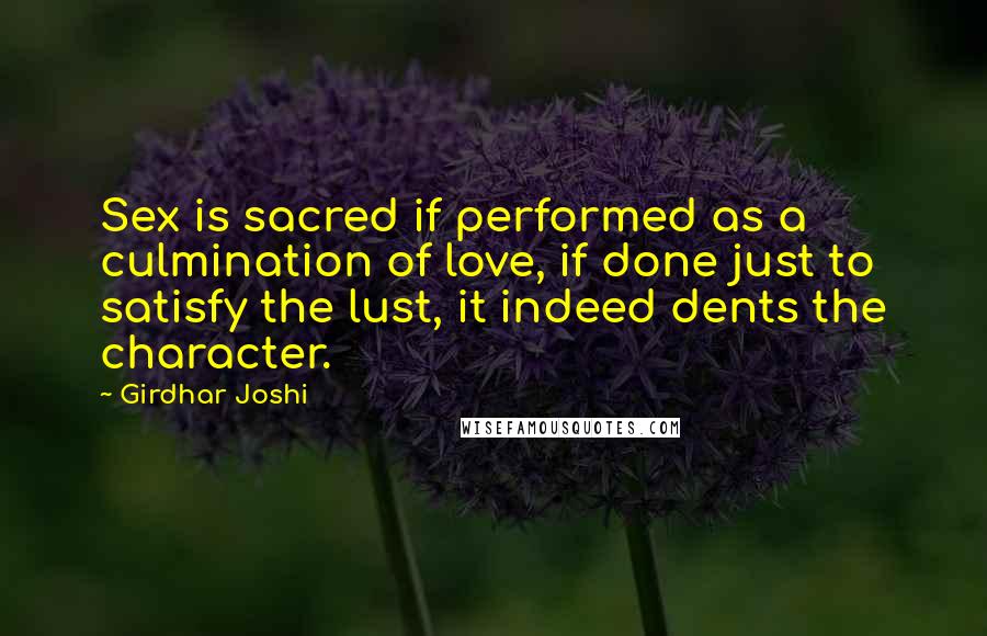 Girdhar Joshi Quotes: Sex is sacred if performed as a culmination of love, if done just to satisfy the lust, it indeed dents the character.