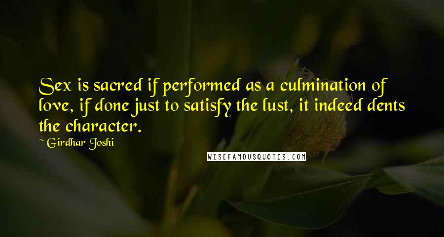 Girdhar Joshi Quotes: Sex is sacred if performed as a culmination of love, if done just to satisfy the lust, it indeed dents the character.