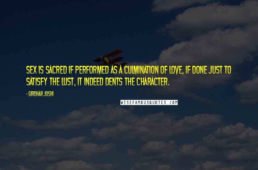 Girdhar Joshi Quotes: Sex is sacred if performed as a culmination of love, if done just to satisfy the lust, it indeed dents the character.