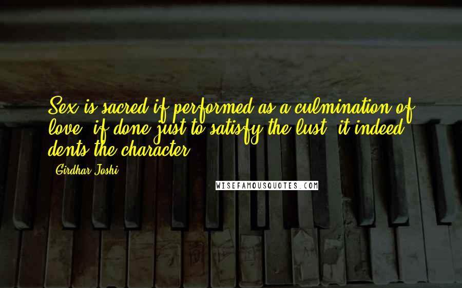 Girdhar Joshi Quotes: Sex is sacred if performed as a culmination of love, if done just to satisfy the lust, it indeed dents the character.