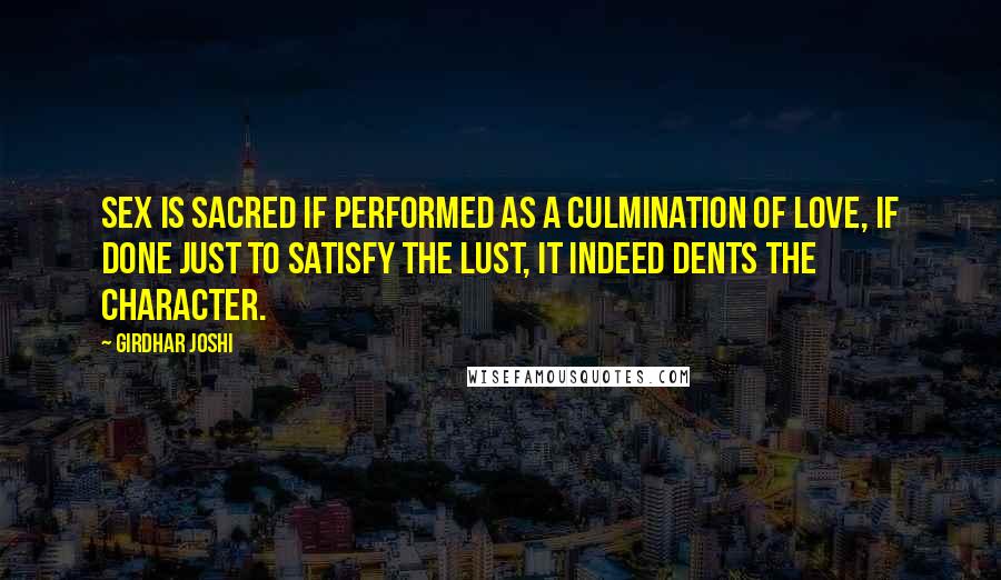 Girdhar Joshi Quotes: Sex is sacred if performed as a culmination of love, if done just to satisfy the lust, it indeed dents the character.