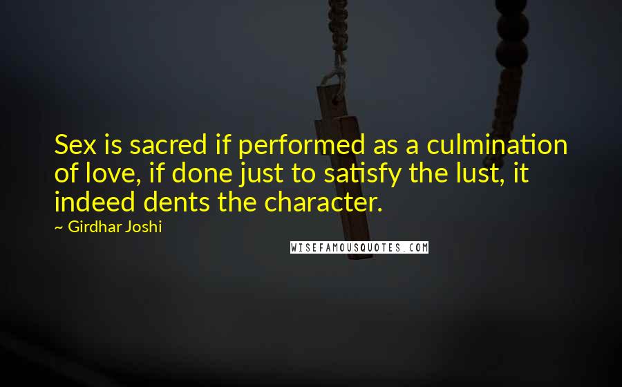 Girdhar Joshi Quotes: Sex is sacred if performed as a culmination of love, if done just to satisfy the lust, it indeed dents the character.