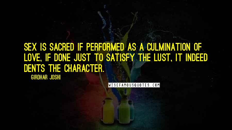 Girdhar Joshi Quotes: Sex is sacred if performed as a culmination of love, if done just to satisfy the lust, it indeed dents the character.