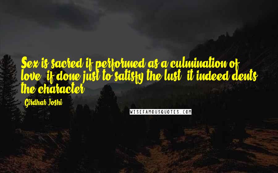 Girdhar Joshi Quotes: Sex is sacred if performed as a culmination of love, if done just to satisfy the lust, it indeed dents the character.