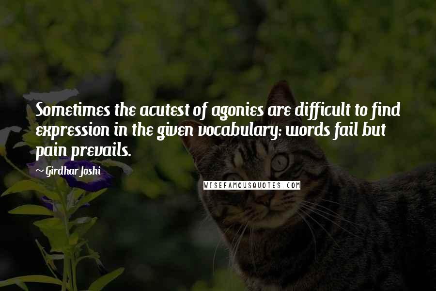 Girdhar Joshi Quotes: Sometimes the acutest of agonies are difficult to find expression in the given vocabulary: words fail but pain prevails.