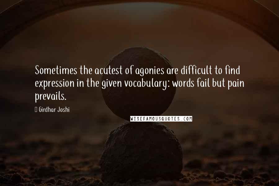 Girdhar Joshi Quotes: Sometimes the acutest of agonies are difficult to find expression in the given vocabulary: words fail but pain prevails.