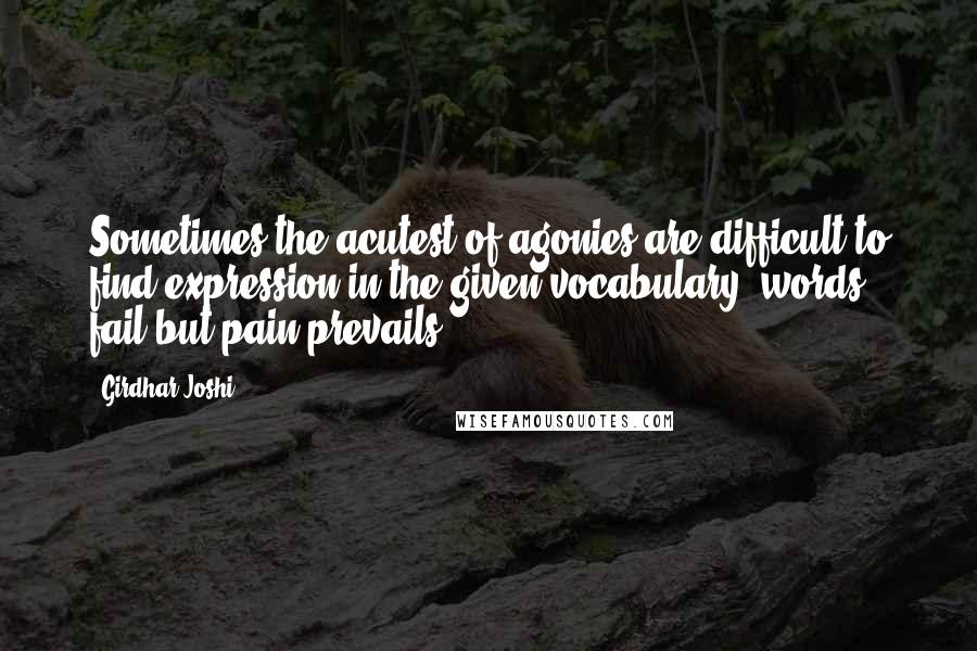 Girdhar Joshi Quotes: Sometimes the acutest of agonies are difficult to find expression in the given vocabulary: words fail but pain prevails.