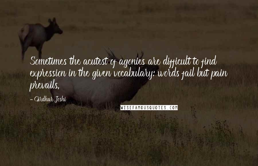 Girdhar Joshi Quotes: Sometimes the acutest of agonies are difficult to find expression in the given vocabulary: words fail but pain prevails.