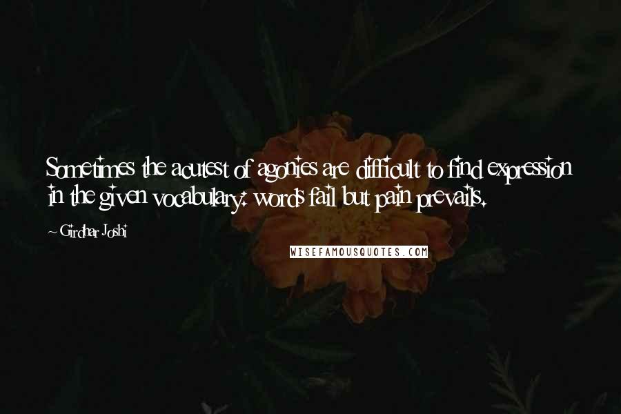 Girdhar Joshi Quotes: Sometimes the acutest of agonies are difficult to find expression in the given vocabulary: words fail but pain prevails.