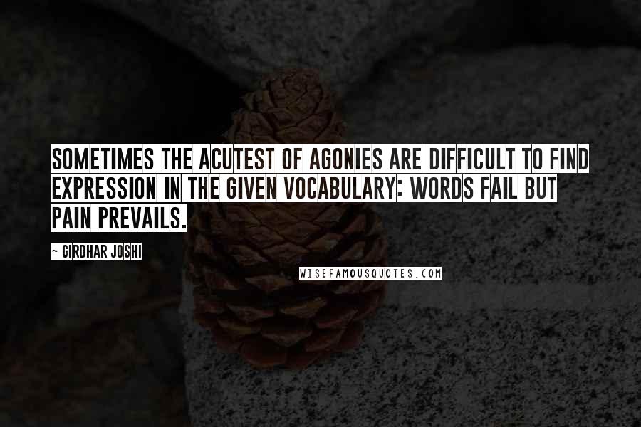 Girdhar Joshi Quotes: Sometimes the acutest of agonies are difficult to find expression in the given vocabulary: words fail but pain prevails.