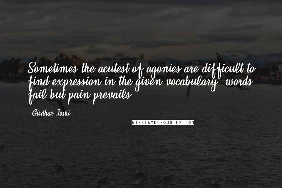 Girdhar Joshi Quotes: Sometimes the acutest of agonies are difficult to find expression in the given vocabulary: words fail but pain prevails.