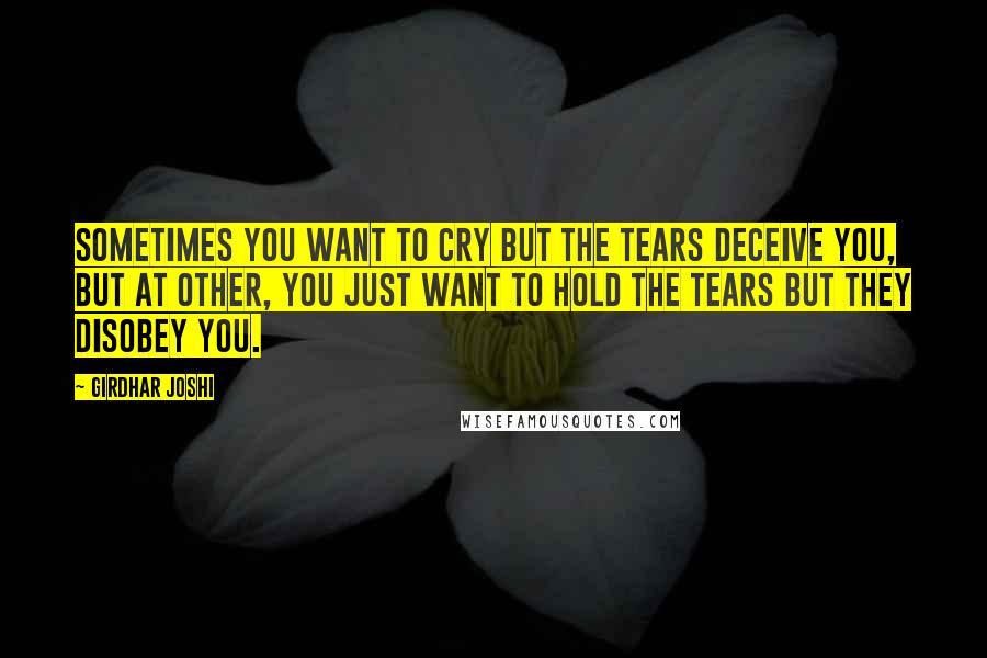 Girdhar Joshi Quotes: Sometimes you want to cry but the tears deceive you, but at other, you just want to hold the tears but they disobey you.